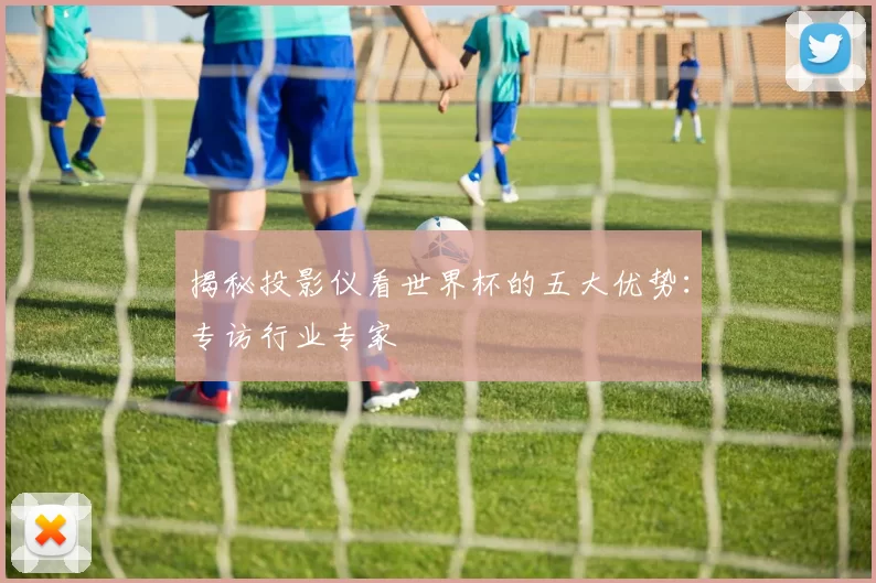 揭秘投影仪看世界杯的五大优势：专访行业专家