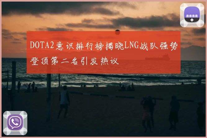 DOTA2意识排行榜揭晓LNG战队强势登顶第二名引发热议