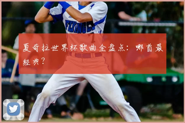 夏奇拉世界杯歌曲全盘点:哪首最经典?