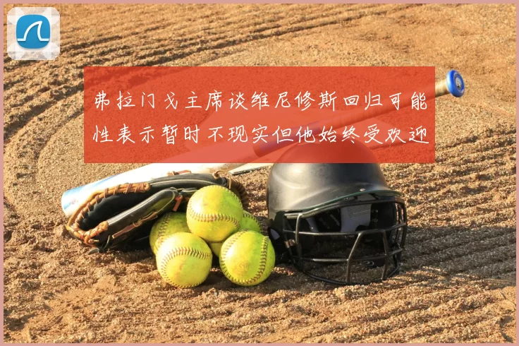 弗拉门戈主席谈维尼修斯回归可能性表示暂时不现实但他始终受欢迎