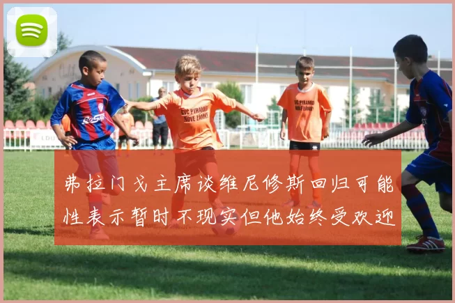 弗拉门戈主席谈维尼修斯回归可能性表示暂时不现实但他始终受欢迎