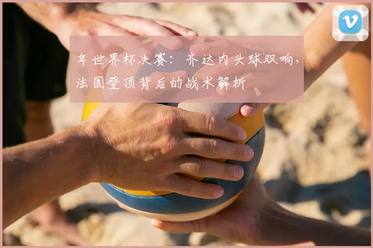 年世界杯决赛：齐达内头球双响，法国登顶背后的战术解析