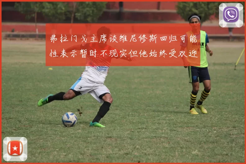 弗拉门戈主席谈维尼修斯回归可能性表示暂时不现实但他始终受欢迎