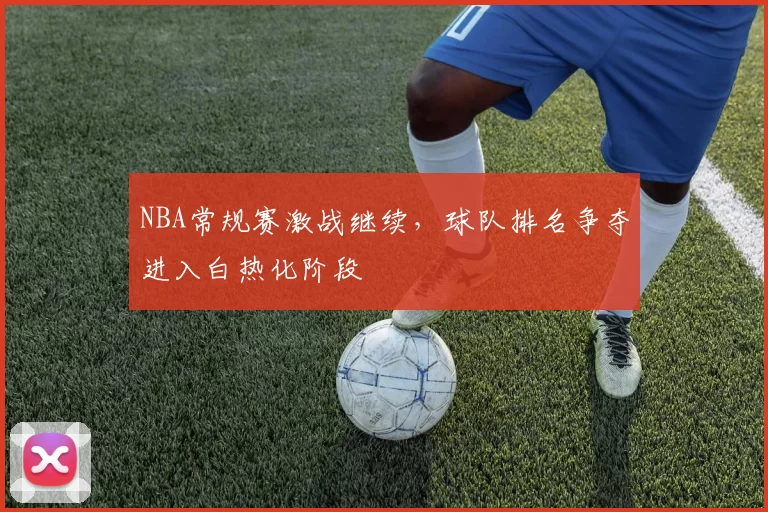 NBA常规赛激战继续，球队排名争夺进入白热化阶段