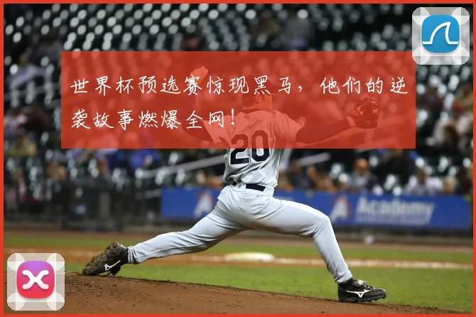 世界杯预选赛惊现黑马，他们的逆袭故事燃爆全网！