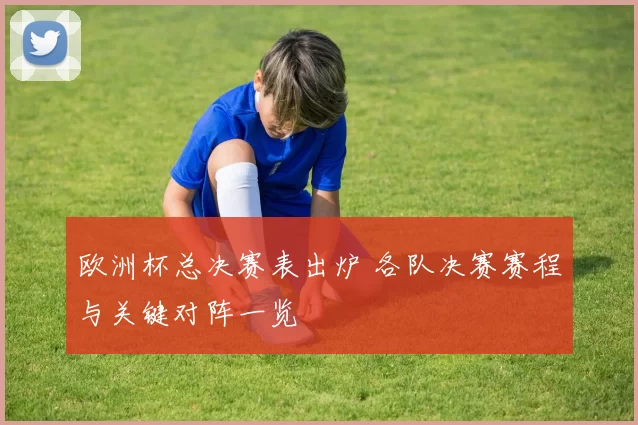 欧洲杯总决赛表出炉 各队决赛赛程与关键对阵一览