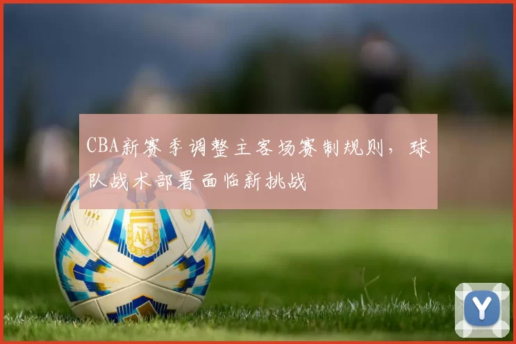 CBA新赛季调整主客场赛制规则，球队战术部署面临新挑战