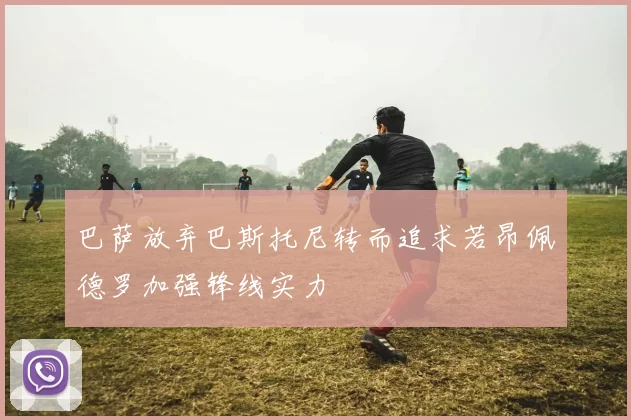 巴萨放弃巴斯托尼转而追求若昂佩德罗加强锋线实力
