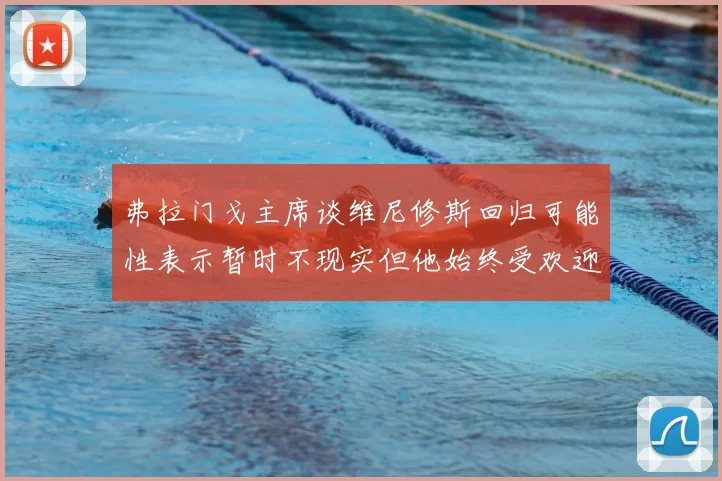 弗拉门戈主席谈维尼修斯回归可能性表示暂时不现实但他始终受欢迎