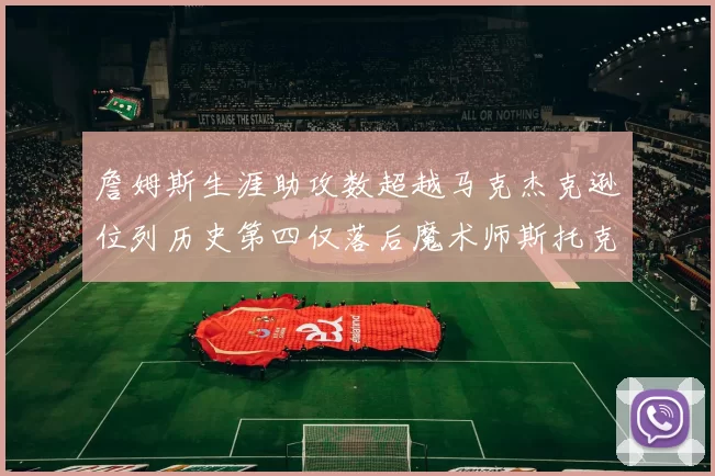詹姆斯生涯助攻数超越马克杰克逊位列历史第四仅落后魔术师斯托克顿和保罗