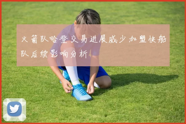 火箭队哈登交易进展威少加盟快船队后续影响分析