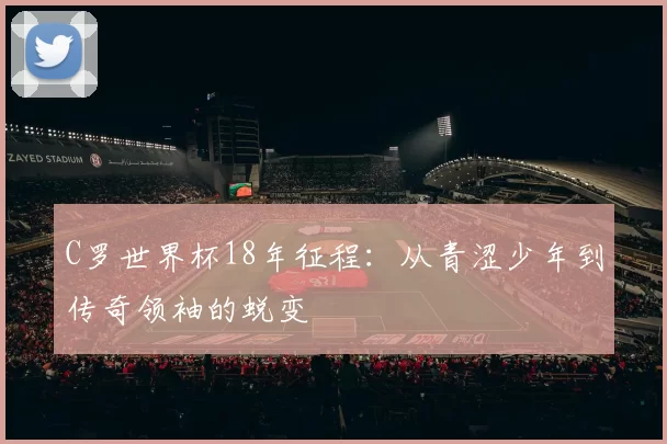C罗世界杯18年征程:从青涩少年到传奇领袖的蜕变