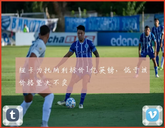 纽卡为托纳利标价1亿英镑，低于该价格坚决不卖