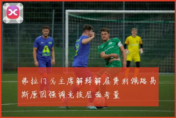 弗拉门戈主席解释解雇费利佩路易斯原因强调竞技层面考量