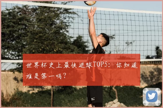 世界杯史上最快进球TOP5:你知道谁是第一吗?