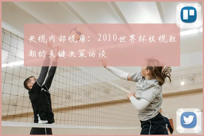央视内部视角：2010世界杯收视狂潮的关键决策访谈