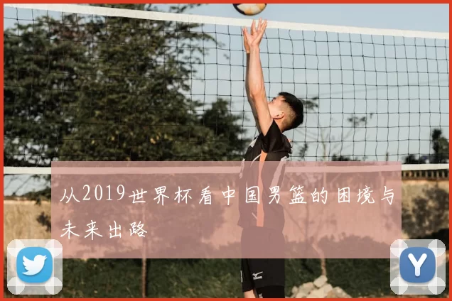 从2019世界杯看中国男篮的困境与未来出路