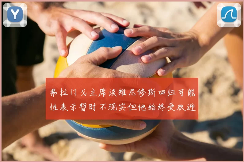 弗拉门戈主席谈维尼修斯回归可能性表示暂时不现实但他始终受欢迎