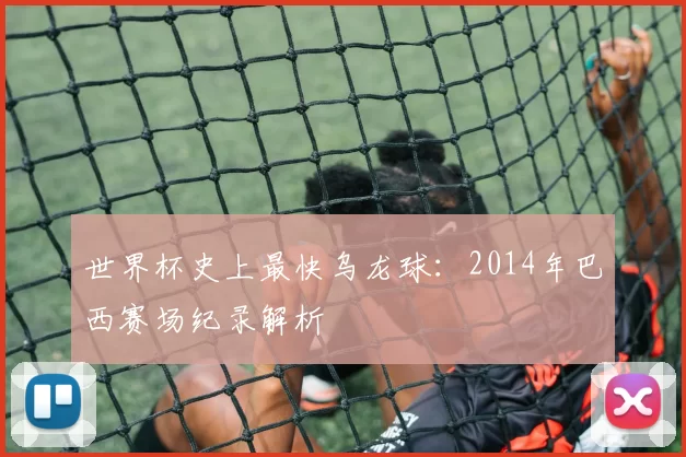 世界杯史上最快乌龙球:2014年巴西赛场纪录解析