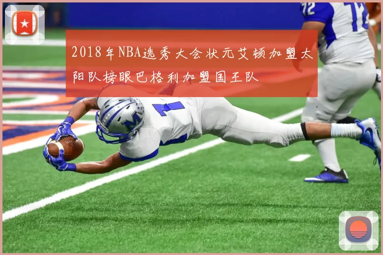 2018年NBA选秀大会状元艾顿加盟太阳队榜眼巴格利加盟国王队