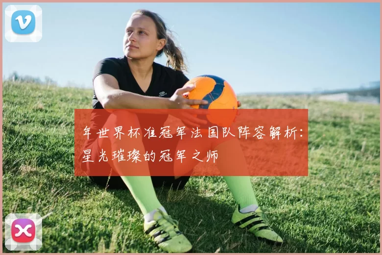 年世界杯准冠军法国队阵容解析：星光璀璨的冠军之师