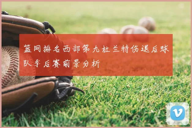 篮网排名西部第九杜兰特伤退后球队季后赛前景分析