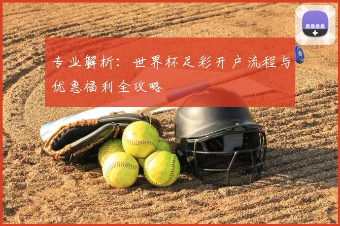 专业解析：世界杯足彩开户流程与优惠福利全攻略