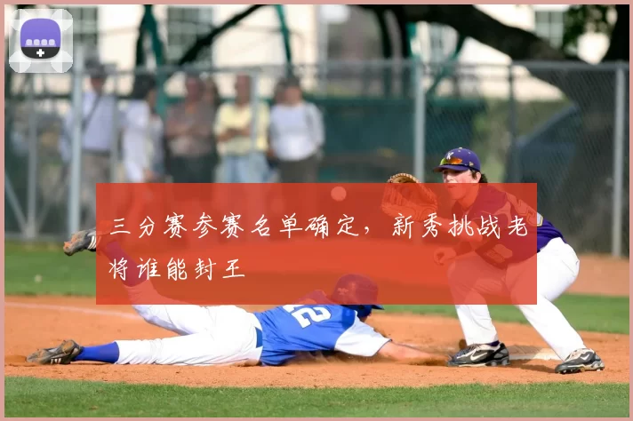 三分赛参赛名单确定，新秀挑战老将谁能封王