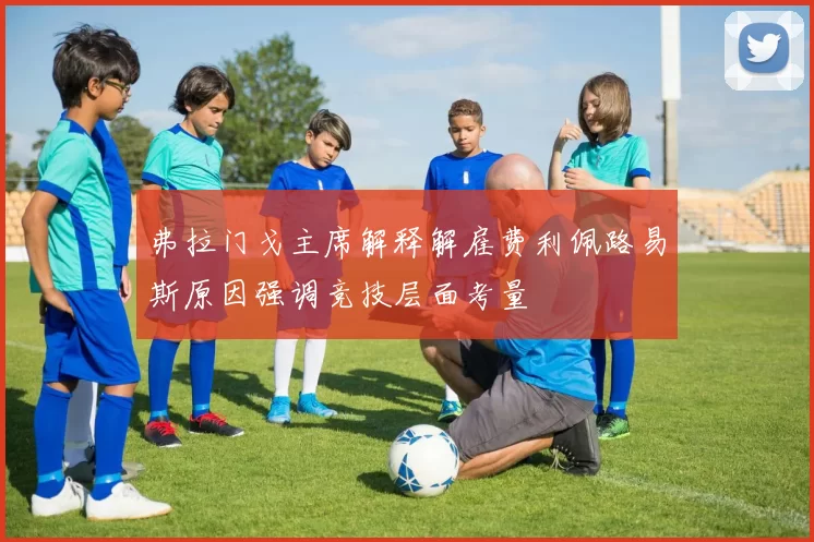 弗拉门戈主席解释解雇费利佩路易斯原因强调竞技层面考量