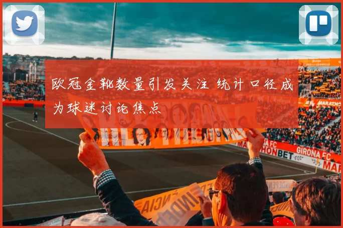 欧冠金靴数量引发关注 统计口径成为球迷讨论焦点