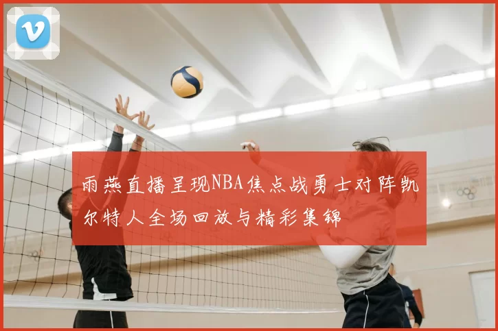 雨燕直播呈现NBA焦点战勇士对阵凯尔特人全场回放与精彩集锦
