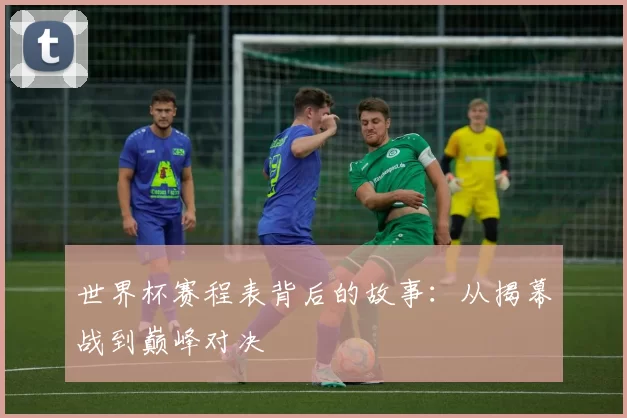 世界杯赛程表背后的故事：从揭幕战到巅峰对决