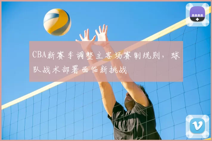 CBA新赛季调整主客场赛制规则，球队战术部署面临新挑战