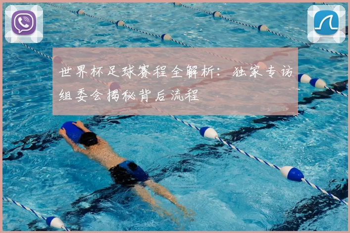 世界杯足球赛程全解析：独家专访组委会揭秘背后流程