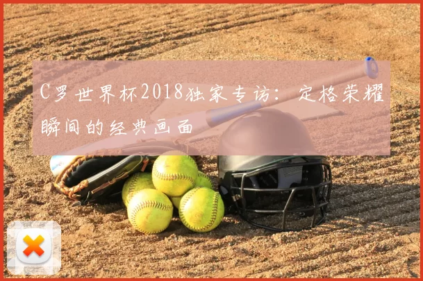 C罗世界杯2018独家专访：定格荣耀瞬间的经典画面