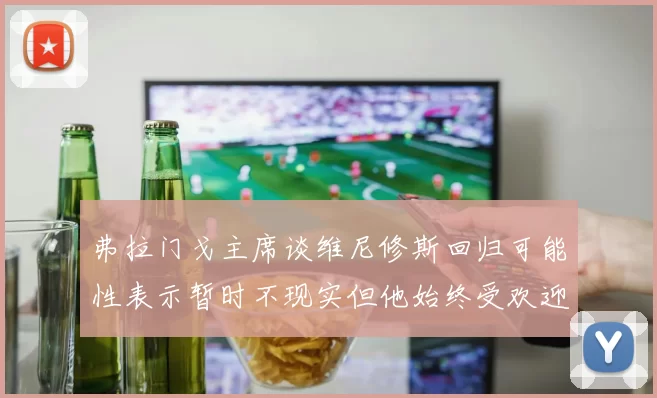 弗拉门戈主席谈维尼修斯回归可能性表示暂时不现实但他始终受欢迎