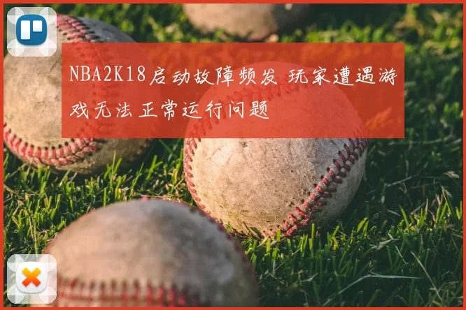 NBA2K18启动故障频发 玩家遭遇游戏无法正常运行问题