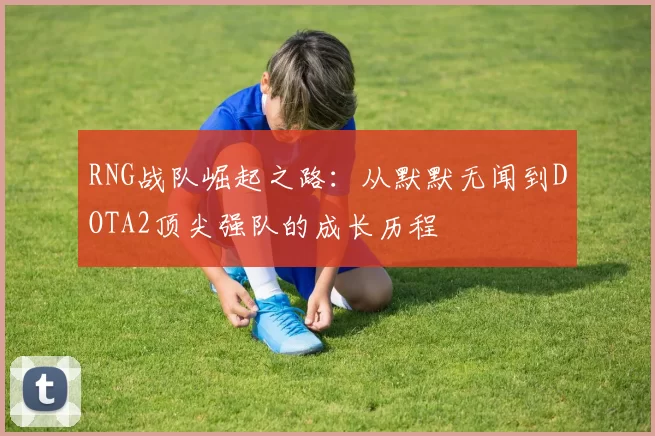 RNG战队崛起之路:从默默无闻到DOTA2顶尖强队的成长历程