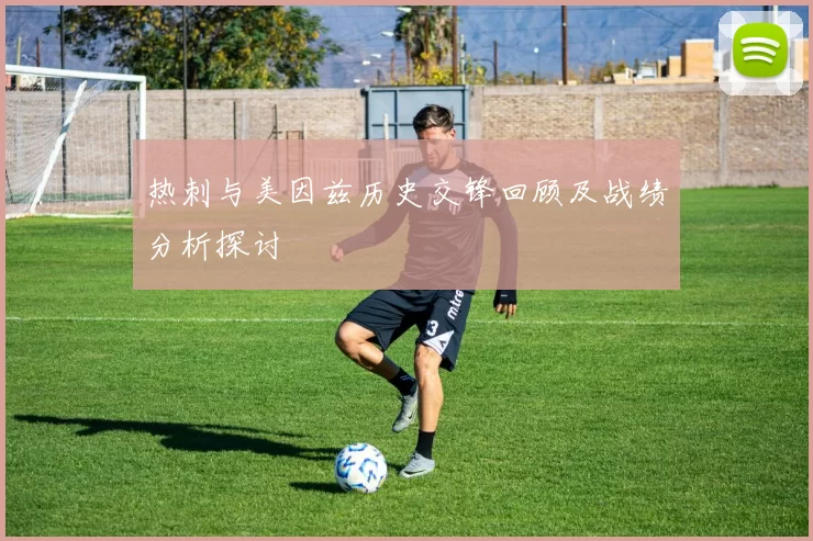 热刺与美因兹历史交锋回顾及战绩分析探讨