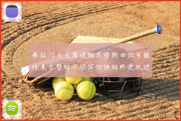 弗拉门戈主席谈维尼修斯回归可能性表示暂时不现实但他始终受欢迎