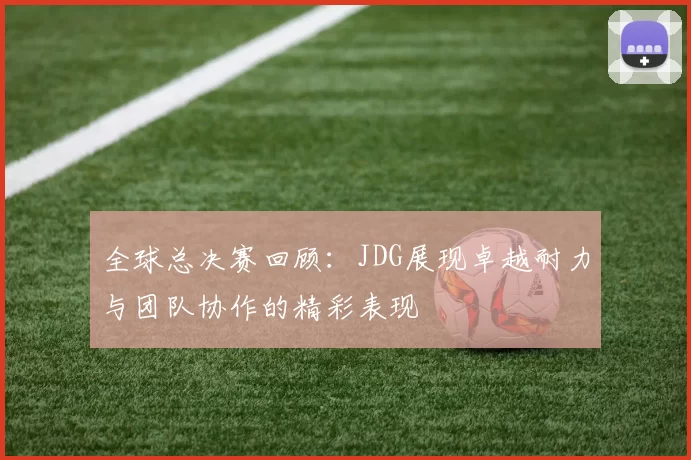 全球总决赛回顾：JDG展现卓越耐力与团队协作的精彩表现