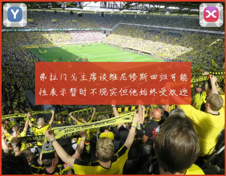 弗拉门戈主席谈维尼修斯回归可能性表示暂时不现实但他始终受欢迎