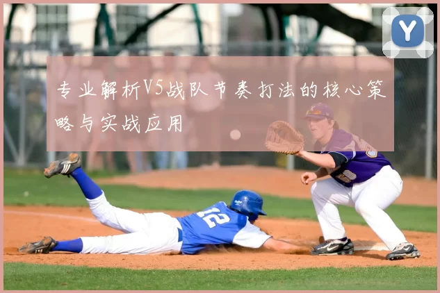 专业解析V5战队节奏打法的核心策略与实战应用