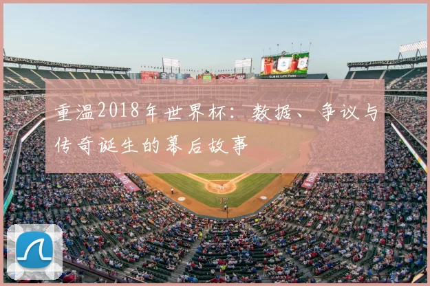 重温2018年世界杯:数据、争议与传奇诞生的幕后故事