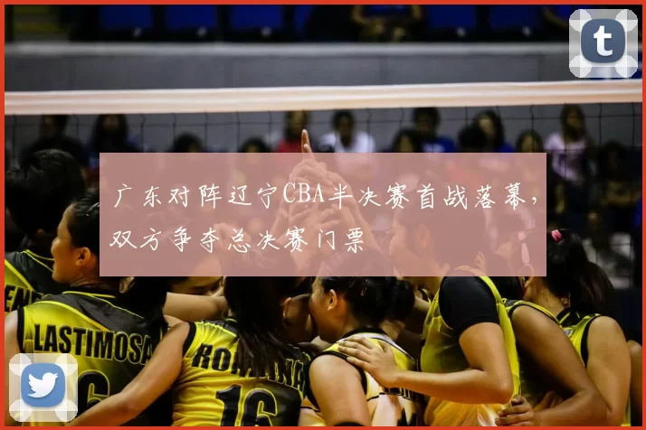 广东对阵辽宁CBA半决赛首战落幕，双方争夺总决赛门票