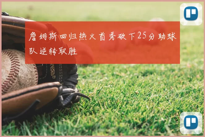 詹姆斯回归热火首秀砍下25分助球队逆转取胜