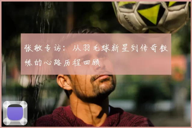 张敏专访：从羽毛球新星到传奇教练的心路历程回顾