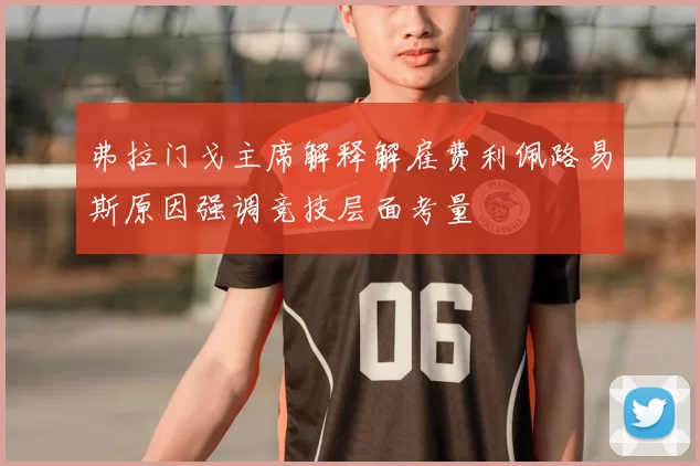弗拉门戈主席解释解雇费利佩路易斯原因强调竞技层面考量