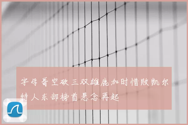 字母哥空砍三双雄鹿加时惜败凯尔特人东部榜首悬念再起