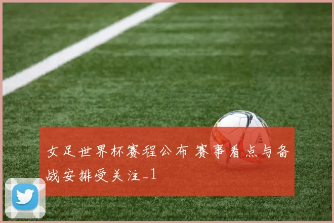 女足世界杯赛程公布 赛事看点与备战安排受关注_1